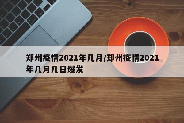 2021年郑州疫情开始时间和结束时间
