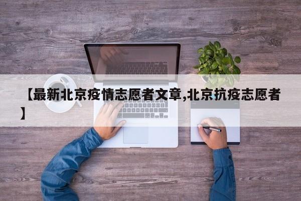 【最新北京疫情志愿者文章,北京抗疫志愿者】