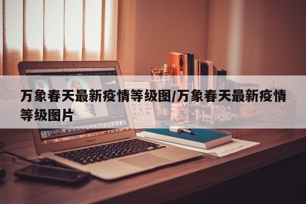 万象春天最新疫情等级图／万象春天最新疫情等级图片