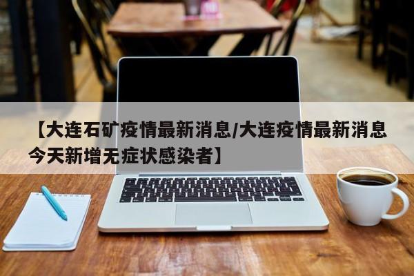 最近可以去大连旅游吗,最近可以去大连旅游吗现在