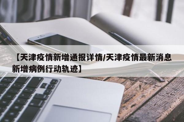【天津疫情新增通报详情／天津疫情最新消息新增病例行动轨迹】