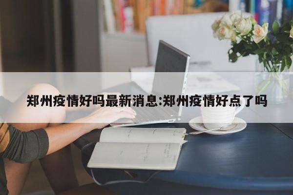 郑州可以去吗郑州还有疫情吗