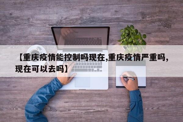 重庆旅游是否安全(重庆现在去旅游安全吗)