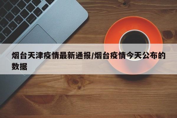 4月24日烟台召开新闻发布会通报疫情防控最新进展