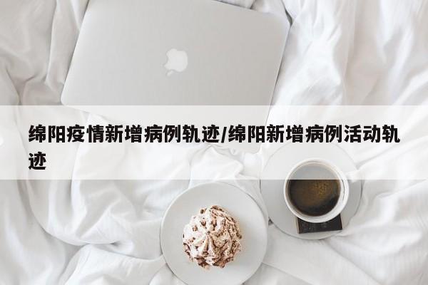 绵阳新型冠状肺炎疫情最新情况统计四川省绵阳市新型冠状肺炎